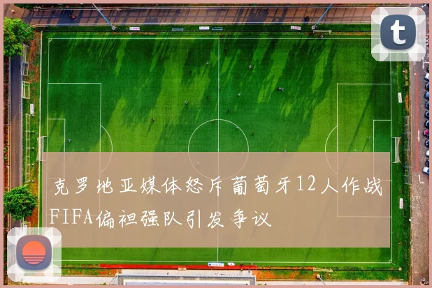 克罗地亚媒体怒斥葡萄牙12人作战FIFA偏袒强队引发争议