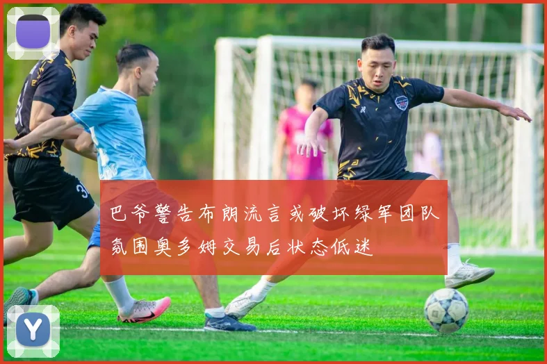 巴爷警告布朗流言或破坏绿军团队氛围奥多姆交易后状态低迷