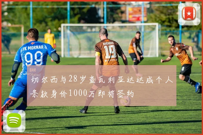 切尔西与28岁查瓦利亚达达成个人条款身价1000万即将签约