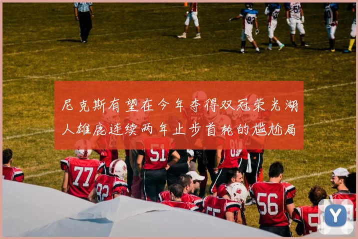 尼克斯有望在今年夺得双冠荣光湖人雄鹿连续两年止步首轮的尴尬局面