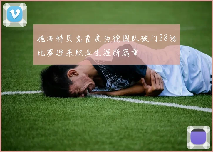 施洛特贝克首度为德国队破门28场比赛迎来职业生涯新篇章