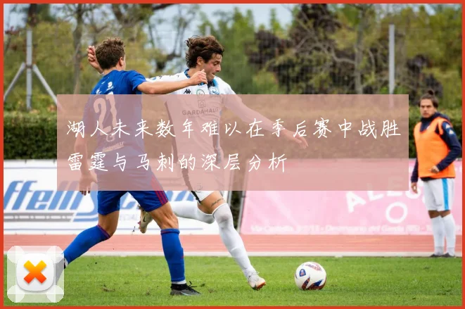 湖人未来数年难以在季后赛中战胜雷霆与马刺的深层分析