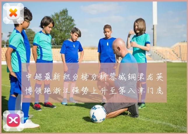 中超最新积分榜分析蓉城铜梁龙英博领跑浙江强势上升至第八津门虎仍然垫底
