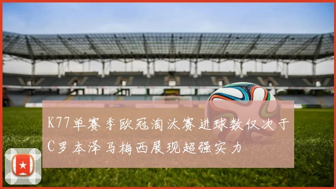 K77单赛季欧冠淘汰赛进球数仅次于C罗本泽马梅西展现超强实力