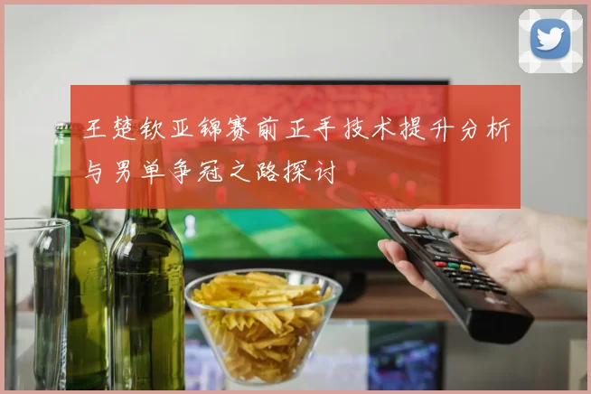 王楚钦亚锦赛前正手技术提升分析与男单争冠之路探讨