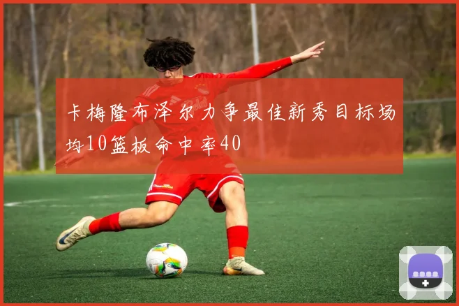 卡梅隆布泽尔力争最佳新秀目标场均10篮板命中率40