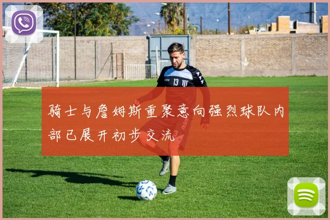 骑士与詹姆斯重聚意向强烈球队内部已展开初步交流