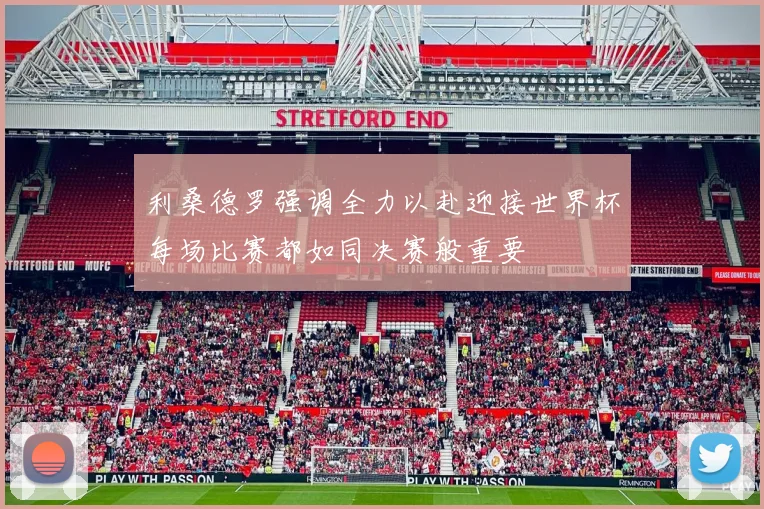 利桑德罗强调全力以赴迎接世界杯每场比赛都如同决赛般重要