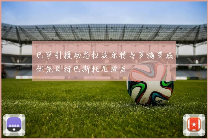 巴萨引援动态拉波尔特与罗梅罗成优先目标巴斯托尼排后