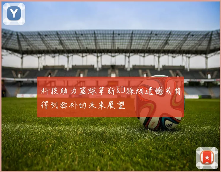 科技助力篮球革新KD踩线遗憾或将得到弥补的未来展望