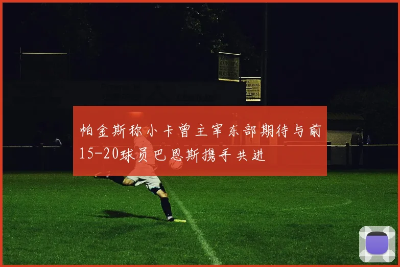 帕金斯称小卡曾主宰东部期待与前15-20球员巴恩斯携手共进