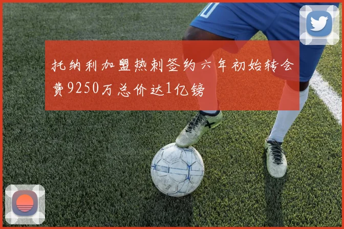 托纳利加盟热刺签约六年初始转会费9250万总价达1亿镑
