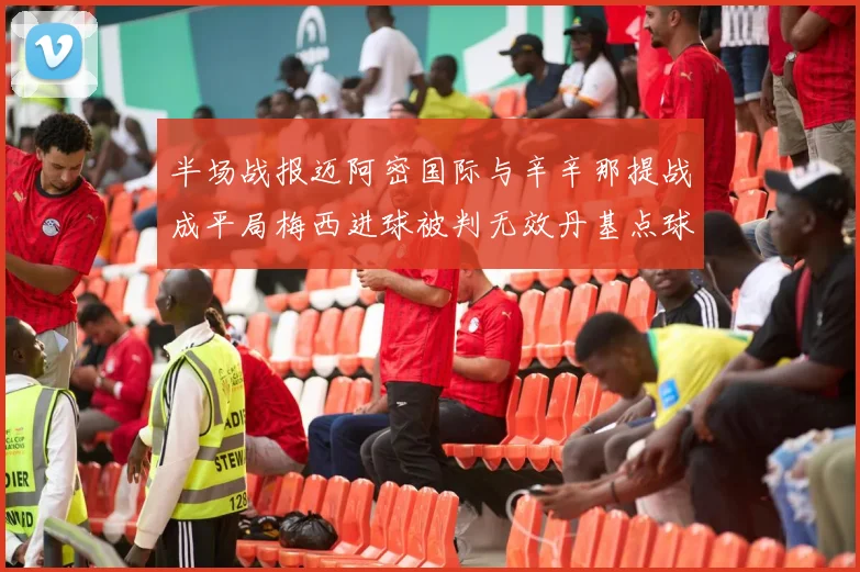 半场战报迈阿密国际与辛辛那提战成平局梅西进球被判无效丹基点球扳平比分