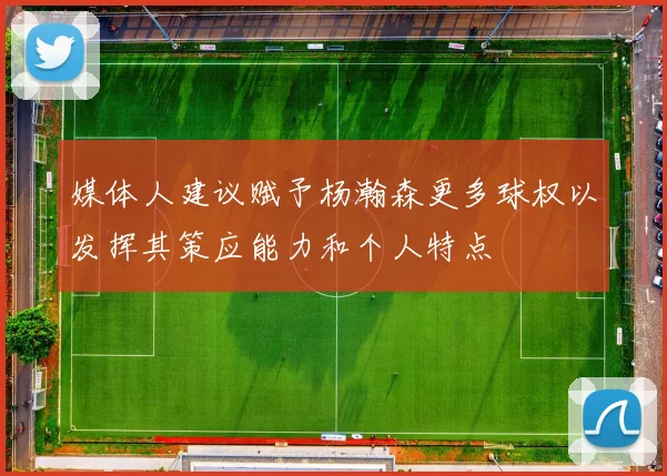 媒体人建议赋予杨瀚森更多球权以发挥其策应能力和个人特点