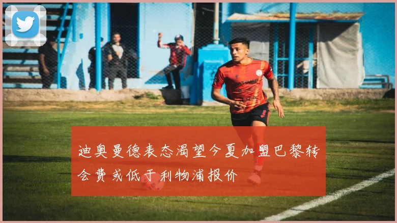 迪奥曼德表态渴望今夏加盟巴黎转会费或低于利物浦报价