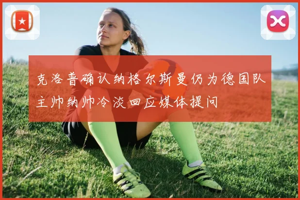 克洛普确认纳格尔斯曼仍为德国队主帅纳帅冷淡回应媒体提问