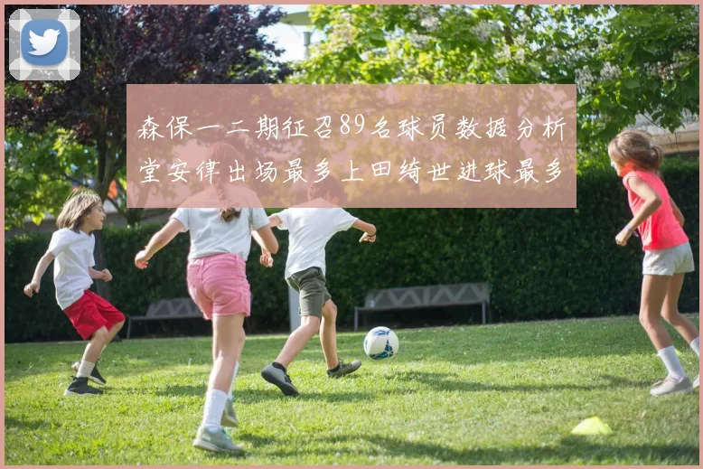 森保一二期征召89名球员数据分析堂安律出场最多上田绮世进球最多