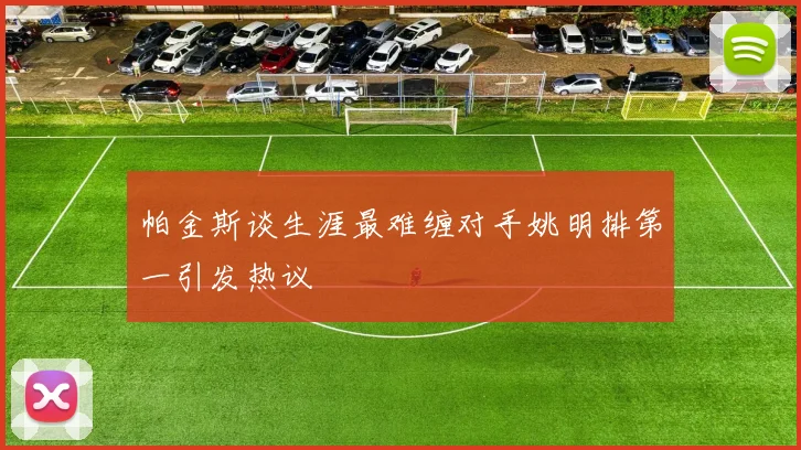 帕金斯谈生涯最难缠对手姚明排第一引发热议