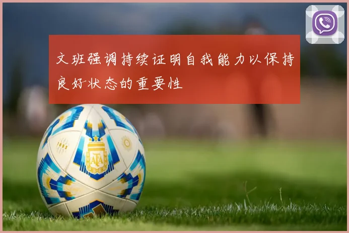 文班强调持续证明自我能力以保持良好状态的重要性
