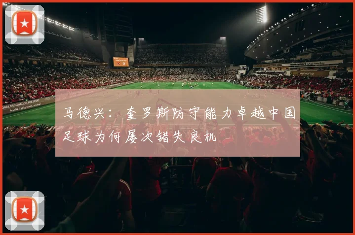 马德兴：奎罗斯防守能力卓越中国足球为何屡次错失良机
