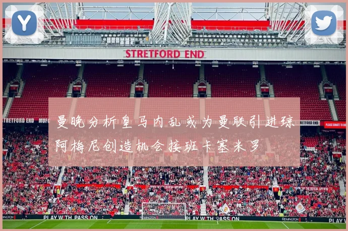 曼晚分析皇马内乱或为曼联引进琼阿梅尼创造机会接班卡塞米罗